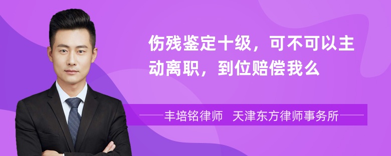 伤残鉴定十级，可不可以主动离职，到位赔偿我么