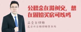 公积金在滁州交，想在固始买房可以吗