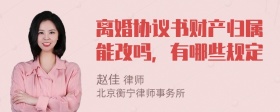 离婚协议书财产归属能改吗，有哪些规定