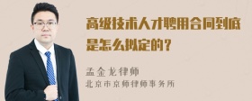 高级技术人才聘用合同到底是怎么拟定的？