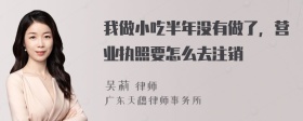 我做小吃半年没有做了，营业执照要怎么去注销