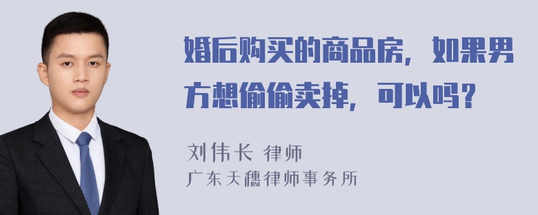 婚后购买的商品房，如果男方想偷偷卖掉，可以吗？