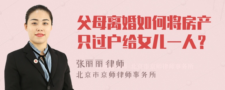 父母离婚如何将房产只过户给女儿一人？