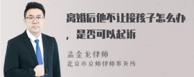 离婚后他不让接孩子怎么办，是否可以起诉