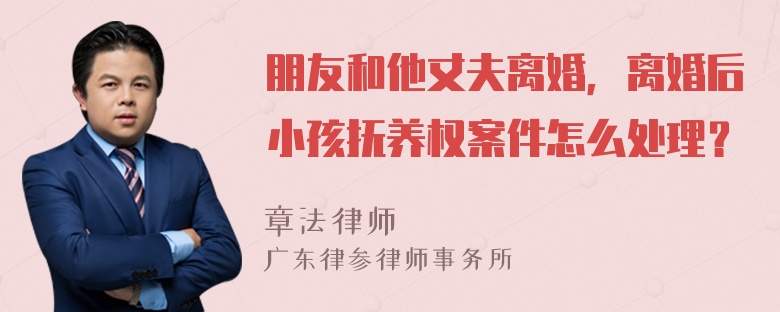 朋友和他丈夫离婚，离婚后小孩抚养权案件怎么处理？