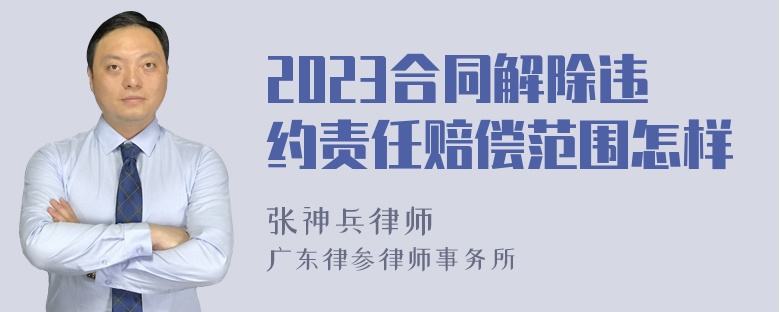 2023合同解除违约责任赔偿范围怎样