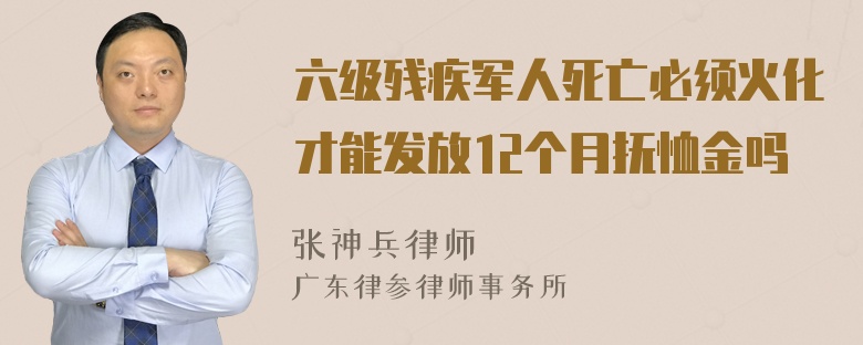 六级残疾军人死亡必须火化才能发放12个月抚恤金吗