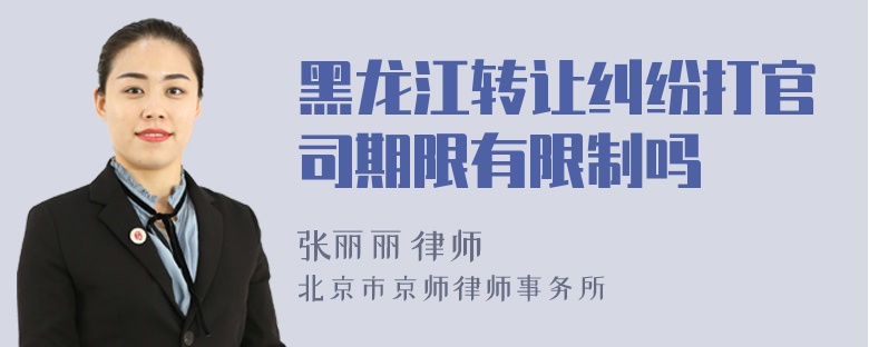 黑龙江转让纠纷打官司期限有限制吗