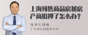 上海预售商品房被房产商抵押了怎么办？