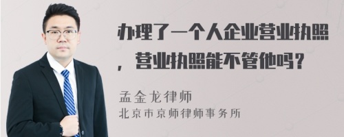 办理了一个人企业营业执照，营业执照能不管他吗？