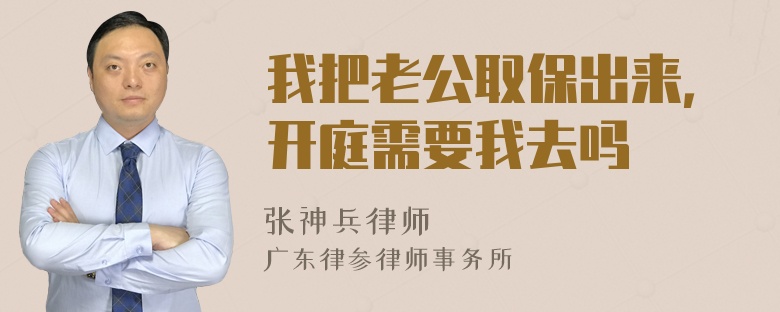 我把老公取保出来，开庭需要我去吗