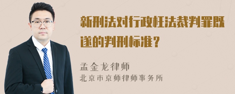 新刑法对行政枉法裁判罪既遂的判刑标准？