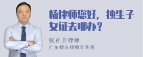 杨律师您好，独生子女证去哪办？