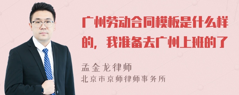 广州劳动合同模板是什么样的，我准备去广州上班的了