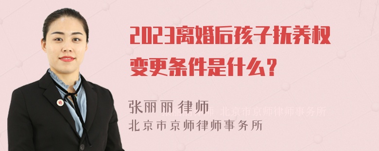 2023离婚后孩子抚养权变更条件是什么？