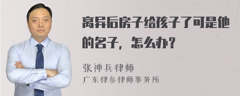 离异后房子给孩子了可是他的名子，怎么办？