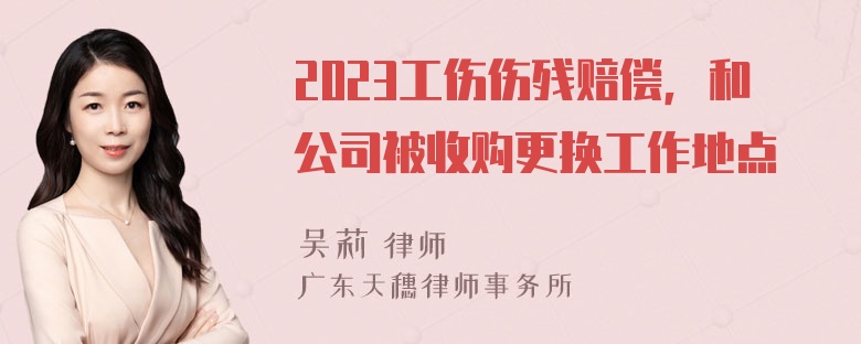 2023工伤伤残赔偿，和公司被收购更换工作地点