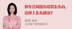 购车合同没有给我怎么办，法律上怎么解决？