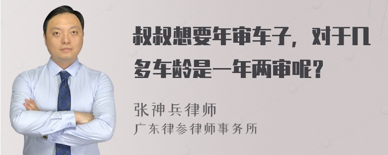 叔叔想要年审车子，对于几多车龄是一年两审呢？