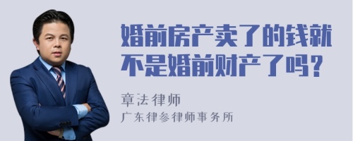 婚前房产卖了的钱就不是婚前财产了吗？