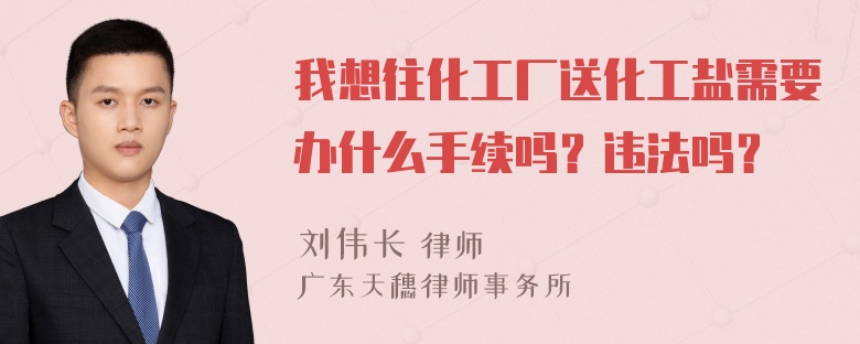 我想往化工厂送化工盐需要办什么手续吗？违法吗？