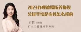 2023办理遗赠抚养协议公证手续是应该怎么样的