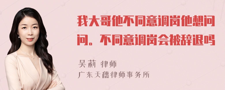 我大哥他不同意调岗他想问问。不同意调岗会被辞退吗