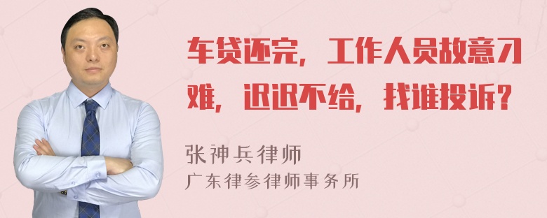 车贷还完，工作人员故意刁难，迟迟不给，找谁投诉？