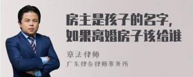 房主是孩子的名字，如果离婚房子该给谁