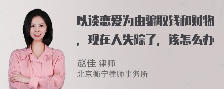 以谈恋爱为由骗取钱和财物，现在人失踪了，该怎么办