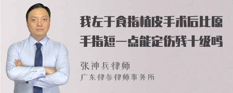 我左于食指植皮手术后比原手指短一点能定伤残十级吗