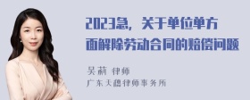 2023急，关于单位单方面解除劳动合同的赔偿问题