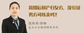 离婚后财产归女方，没公证男方可以卖吗？