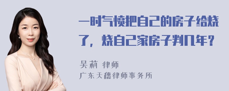 一时气愤把自己的房子给烧了，烧自己家房子判几年？