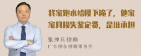 我家跑水给楼下淹了，他家家具损失鉴定费，是谁承担