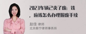 2023车辆己卖了废：铁，应该怎么办理报废手续