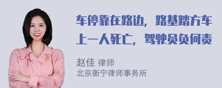 车停靠在路边，路基踏方车上一人死亡，驾驶员负何责