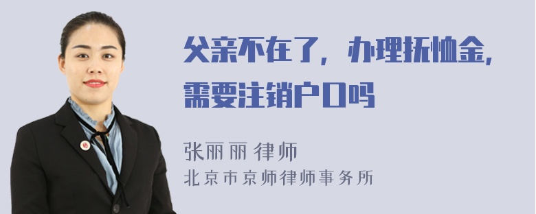 父亲不在了，办理抚恤金，需要注销户口吗
