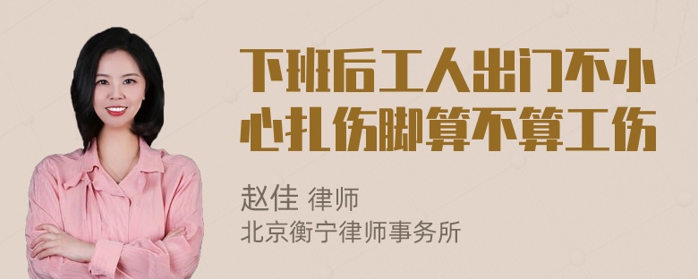 下班后工人出门不小心扎伤脚算不算工伤