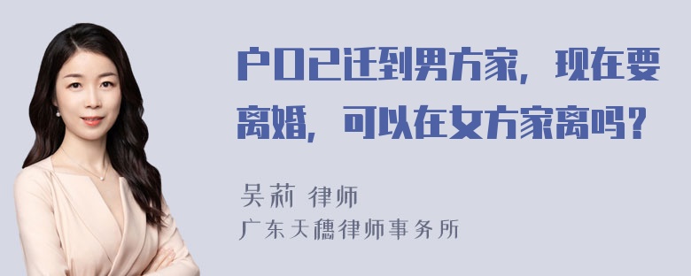 户口已迁到男方家，现在要离婚，可以在女方家离吗？