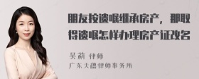 朋友按遗嘱继承房产，那取得遗嘱怎样办理房产证改名