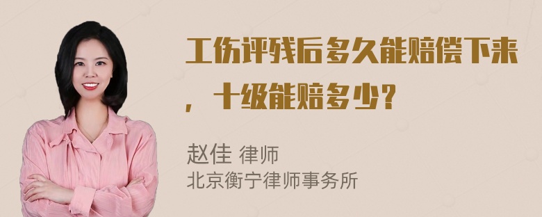 工伤评残后多久能赔偿下来，十级能赔多少？