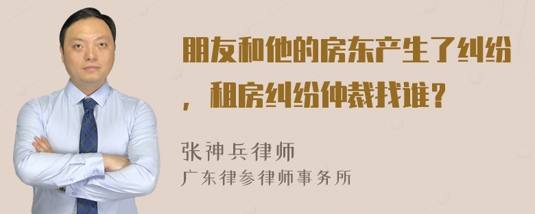 朋友和他的房东产生了纠纷，租房纠纷仲裁找谁？