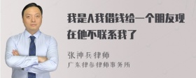 我是A我借钱给一个朋友现在他不联系我了