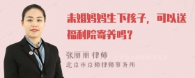 未婚妈妈生下孩子，可以送福利院寄养吗？