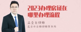 2023办理房证在哪里办理流程