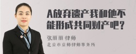 A放弃遗产我和他不能形成共同财产吧？