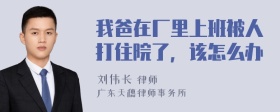 我爸在厂里上班被人打住院了，该怎么办