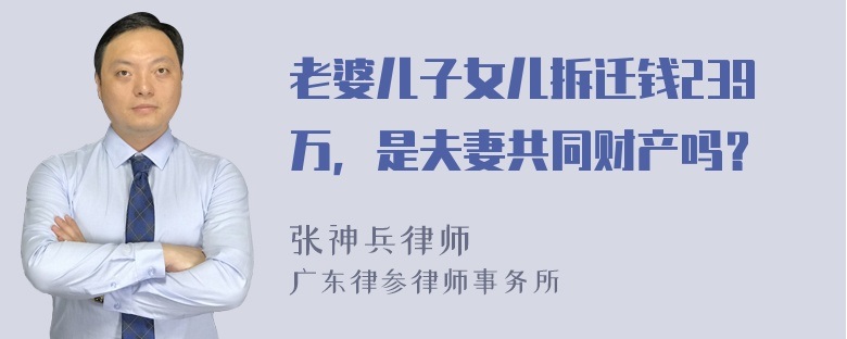 老婆儿子女儿拆迁钱239万，是夫妻共同财产吗？