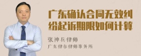 广东确认合同无效纠纷起诉期限如何计算